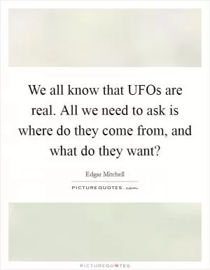 We all know that UFOs are real. All we need to ask is where do they come from, and what do they want? Picture Quote #1