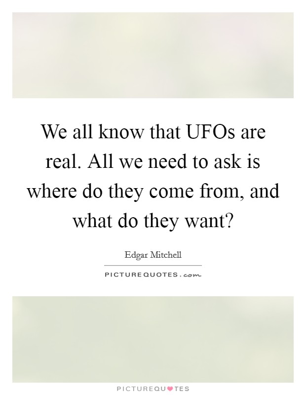We all know that UFOs are real. All we need to ask is where do they come from, and what do they want? Picture Quote #1