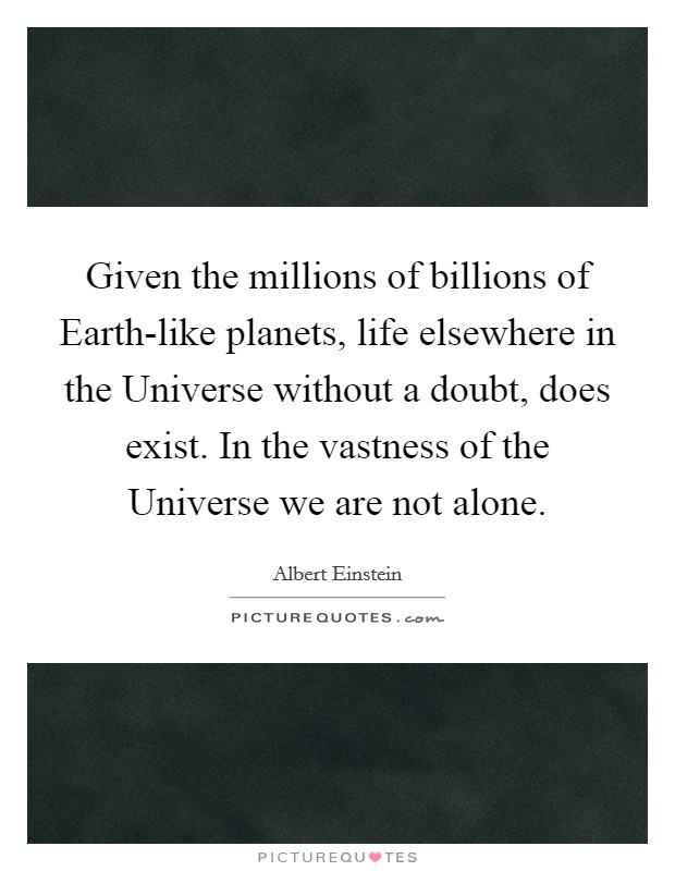 Given the millions of billions of Earth-like planets, life elsewhere in the Universe without a doubt, does exist. In the vastness of the Universe we are not alone Picture Quote #1