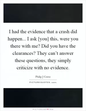 I had the evidence that a crash did happen... I ask [you] this, were you there with me? Did you have the clearances? They can’t answer these questions, they simply criticize with no evidence Picture Quote #1