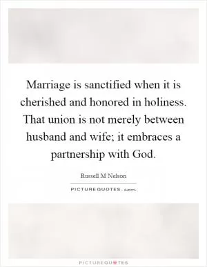 Marriage is sanctified when it is cherished and honored in holiness. That union is not merely between husband and wife; it embraces a partnership with God Picture Quote #1
