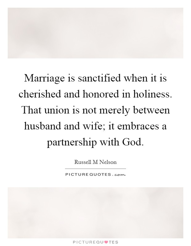 Marriage is sanctified when it is cherished and honored in holiness. That union is not merely between husband and wife; it embraces a partnership with God Picture Quote #1