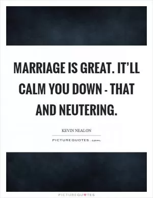 Marriage is great. It’ll calm you down - that and neutering Picture Quote #1