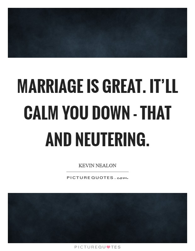 Marriage is great. It'll calm you down - that and neutering Picture Quote #1