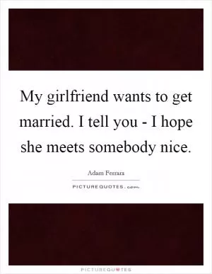 My girlfriend wants to get married. I tell you - I hope she meets somebody nice Picture Quote #1