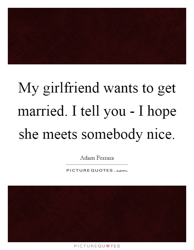 My girlfriend wants to get married. I tell you - I hope she meets somebody nice Picture Quote #1