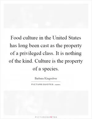 Food culture in the United States has long been cast as the property of a privileged class. It is nothing of the kind. Culture is the property of a species Picture Quote #1