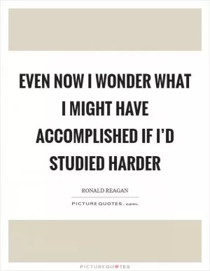 Even now I wonder what I might have accomplished if I’d studied harder Picture Quote #1