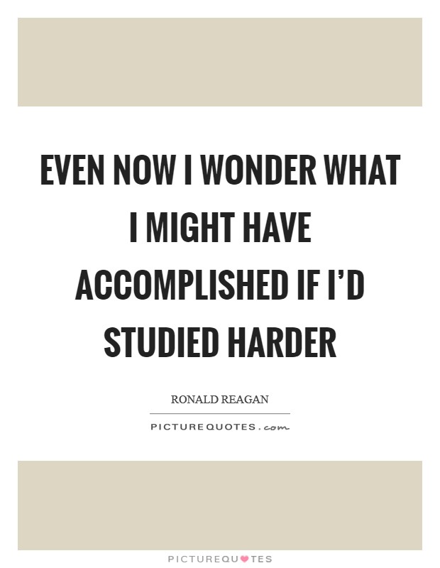 Even now I wonder what I might have accomplished if I'd studied harder Picture Quote #1
