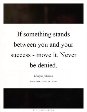 If something stands between you and your success - move it. Never be denied Picture Quote #1