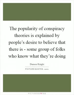 The popularity of conspiracy theories is explained by people’s desire to believe that there is - some group of folks who know what they’re doing Picture Quote #1
