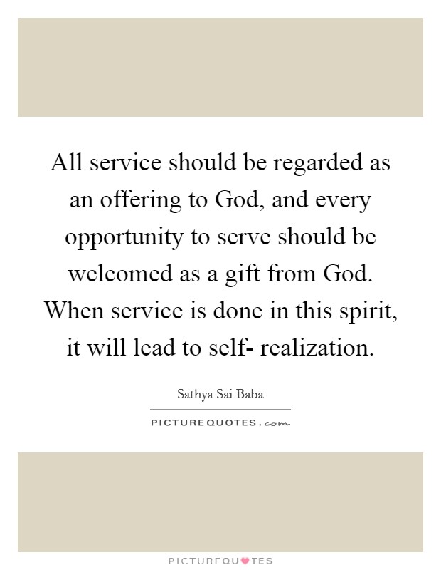 All service should be regarded as an offering to God, and every opportunity to serve should be welcomed as a gift from God. When service is done in this spirit, it will lead to self- realization Picture Quote #1