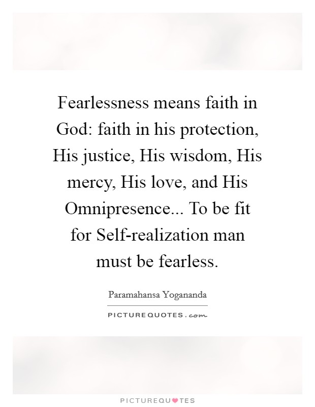 Fearlessness means faith in God: faith in his protection, His justice, His wisdom, His mercy, His love, and His Omnipresence... To be fit for Self-realization man must be fearless Picture Quote #1