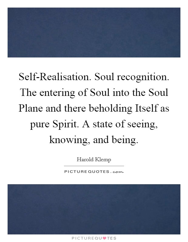 Self-Realisation. Soul recognition. The entering of Soul into the Soul Plane and there beholding Itself as pure Spirit. A state of seeing, knowing, and being Picture Quote #1