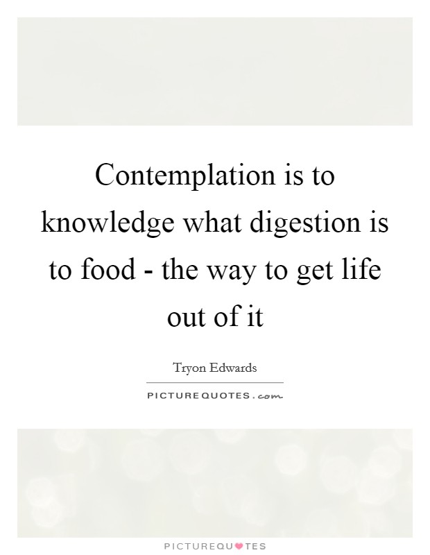 Contemplation is to knowledge what digestion is to food - the way to get life out of it Picture Quote #1