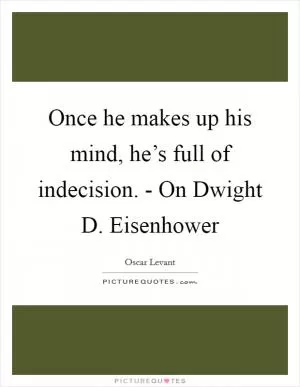 Once he makes up his mind, he’s full of indecision. - On Dwight D. Eisenhower Picture Quote #1