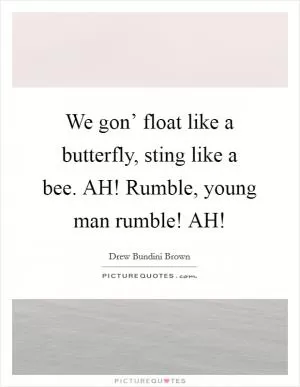 We gon’ float like a butterfly, sting like a bee. AH! Rumble, young man rumble! AH! Picture Quote #1
