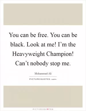 You can be free. You can be black. Look at me! I’m the Heavyweight Champion! Can’t nobody stop me Picture Quote #1