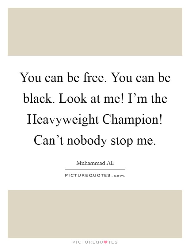 You can be free. You can be black. Look at me! I'm the Heavyweight Champion! Can't nobody stop me Picture Quote #1