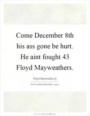 Come December 8th his ass gone be hurt. He aint fought 43 Floyd Mayweathers Picture Quote #1