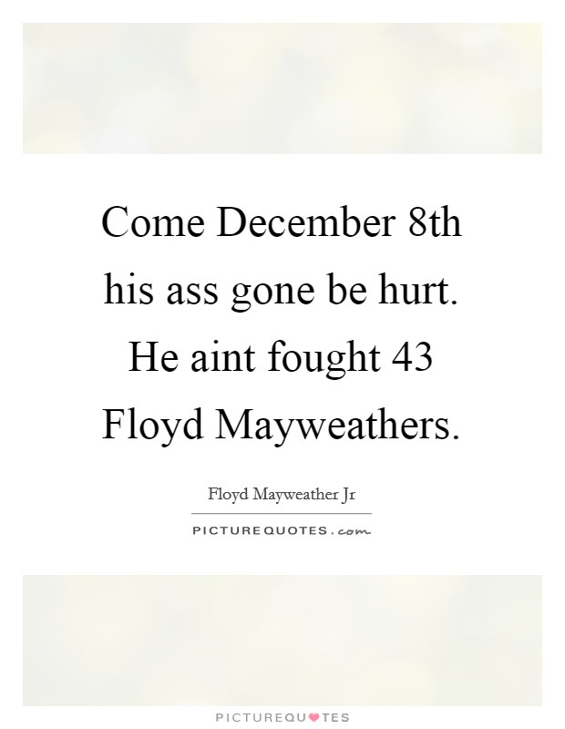 Come December 8th his ass gone be hurt. He aint fought 43 Floyd Mayweathers Picture Quote #1
