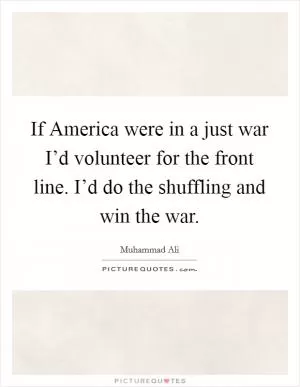 If America were in a just war I’d volunteer for the front line. I’d do the shuffling and win the war Picture Quote #1