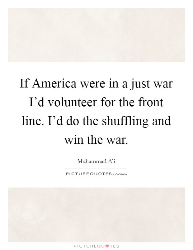 If America were in a just war I'd volunteer for the front line. I'd do the shuffling and win the war Picture Quote #1