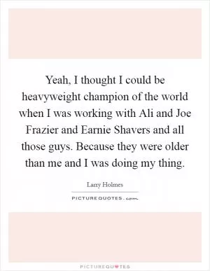 Yeah, I thought I could be heavyweight champion of the world when I was working with Ali and Joe Frazier and Earnie Shavers and all those guys. Because they were older than me and I was doing my thing Picture Quote #1