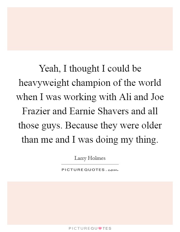 Yeah, I thought I could be heavyweight champion of the world when I was working with Ali and Joe Frazier and Earnie Shavers and all those guys. Because they were older than me and I was doing my thing Picture Quote #1