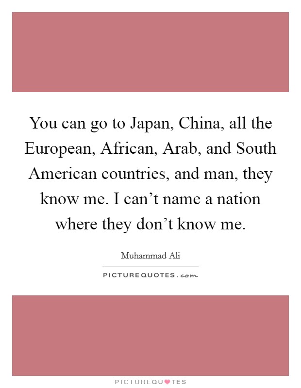 You can go to Japan, China, all the European, African, Arab, and South American countries, and man, they know me. I can’t name a nation where they don’t know me Picture Quote #1