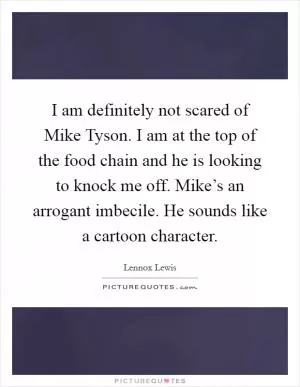 I am definitely not scared of Mike Tyson. I am at the top of the food chain and he is looking to knock me off. Mike’s an arrogant imbecile. He sounds like a cartoon character Picture Quote #1