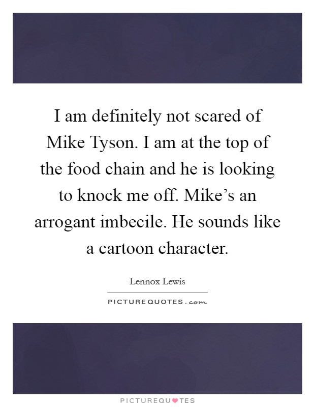 I am definitely not scared of Mike Tyson. I am at the top of the food chain and he is looking to knock me off. Mike's an arrogant imbecile. He sounds like a cartoon character Picture Quote #1