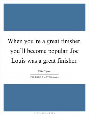 When you’re a great finisher, you’ll become popular. Joe Louis was a great finisher Picture Quote #1