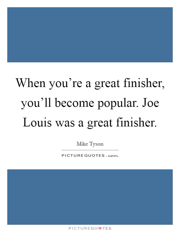When you're a great finisher, you'll become popular. Joe Louis was a great finisher Picture Quote #1