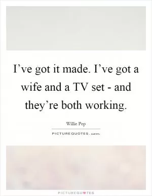I’ve got it made. I’ve got a wife and a TV set - and they’re both working Picture Quote #1