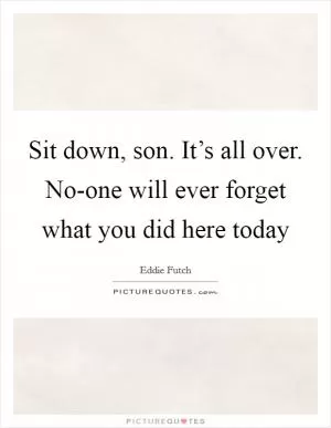 Sit down, son. It’s all over. No-one will ever forget what you did here today Picture Quote #1