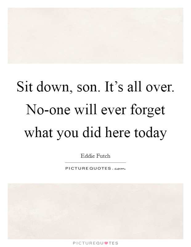 Sit down, son. It's all over. No-one will ever forget what you did here today Picture Quote #1