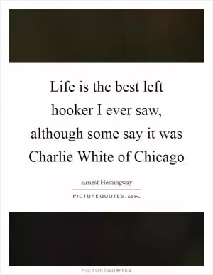 Life is the best left hooker I ever saw, although some say it was Charlie White of Chicago Picture Quote #1