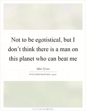 Not to be egotistical, but I don’t think there is a man on this planet who can beat me Picture Quote #1