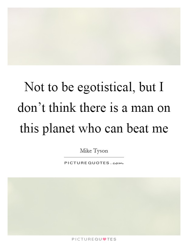 Not to be egotistical, but I don't think there is a man on this planet who can beat me Picture Quote #1