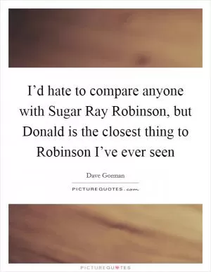 I’d hate to compare anyone with Sugar Ray Robinson, but Donald is the closest thing to Robinson I’ve ever seen Picture Quote #1