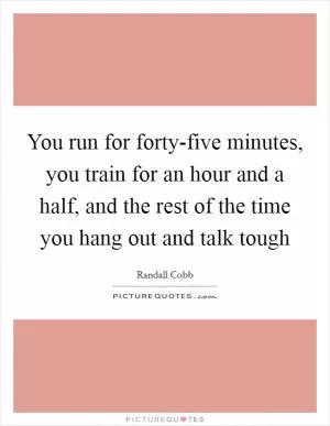 You run for forty-five minutes, you train for an hour and a half, and the rest of the time you hang out and talk tough Picture Quote #1