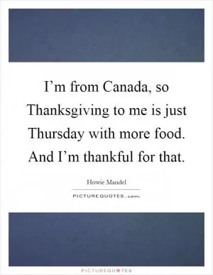 I’m from Canada, so Thanksgiving to me is just Thursday with more food. And I’m thankful for that Picture Quote #1
