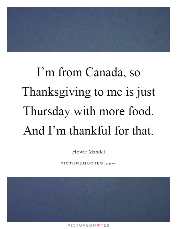 I'm from Canada, so Thanksgiving to me is just Thursday with more food. And I'm thankful for that Picture Quote #1
