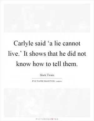 Carlyle said ‘a lie cannot live.’ It shows that he did not know how to tell them Picture Quote #1