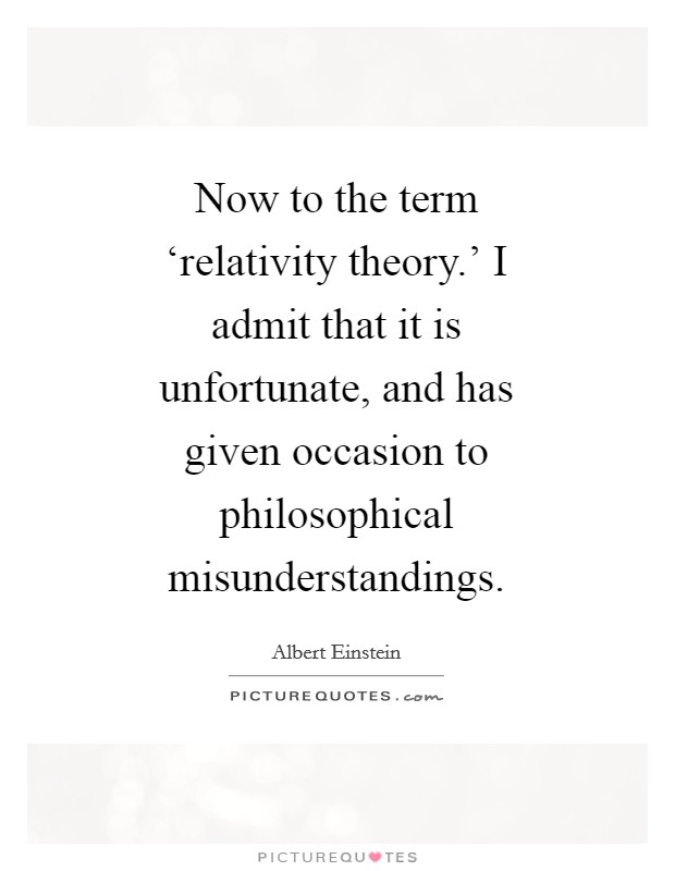 Now to the term ‘relativity theory.' I admit that it is unfortunate, and has given occasion to philosophical misunderstandings Picture Quote #1