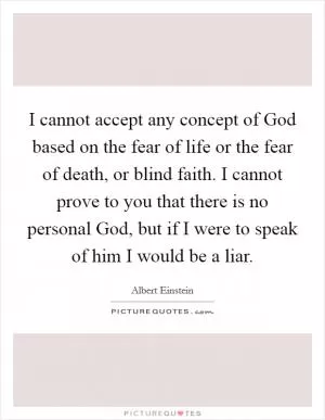 I cannot accept any concept of God based on the fear of life or the fear of death, or blind faith. I cannot prove to you that there is no personal God, but if I were to speak of him I would be a liar Picture Quote #1
