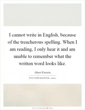 I cannot write in English, because of the treacherous spelling. When I am reading, I only hear it and am unable to remember what the written word looks like Picture Quote #1