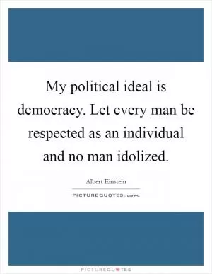 My political ideal is democracy. Let every man be respected as an individual and no man idolized Picture Quote #1