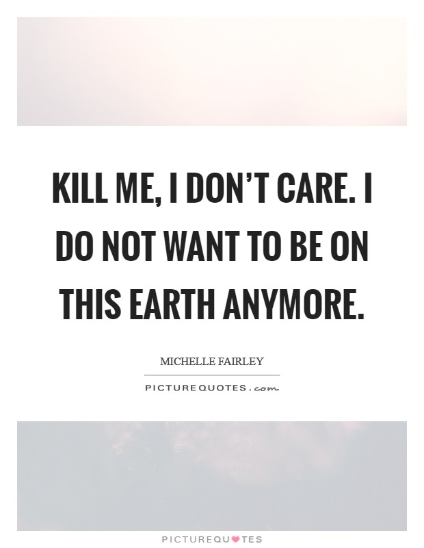 Kill me, I don't care. I do not want to be on this Earth anymore Picture Quote #1